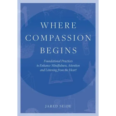 Where Compassion Begins: Foundational Practices to Enhance Mindfulness, Attention and Listening from the Heart
