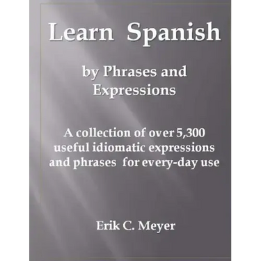 Learn Spanish by Phrases and Expressions: A collection of over 5,300 useful idiomatic expressions and phrases for every-day use