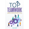 Top Teamwork: Master Team Building and Management at Your Workplace by Using the Skills Learned in This Book