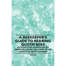 A Beekeeper's Guide to Rearing Queen Bees - A Collection of Articles on Breeding, Laying, Cells and Other Aspects of Queen Rearing