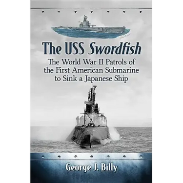 The USS Swordfish: The World War II Patrols of the First American Submarine to Sink a Japanese Ship