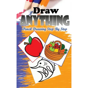 Draw Anything: Pencil Drawings Step by Step: Pencil Drawing Ideas for Absolute Beginners