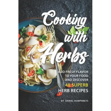 Cooking with Herbs: Add Fresh Flavor to Your Food and Discover 40 Superb Herb Recipes