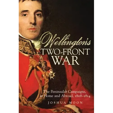 Wellington's Two-Front War: The Peninsular Campaigns, at Home and Abroad, 1808-1814 Volume 29