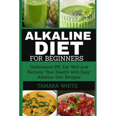 Alkaline Diet for Beginners: Understand pH, Eat Well and Reclaim Your Health with Easy Alkaline Diet Recipes