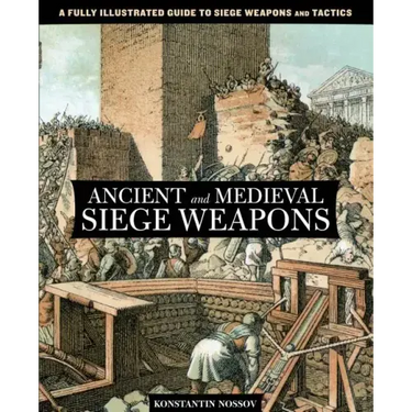 Ancient and Medieval Siege Weapons: A Fully Illustrated Guide To Siege Weapons And Tactics