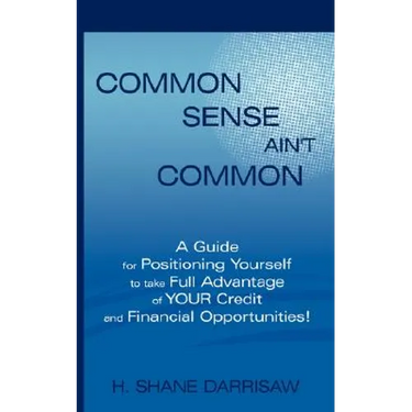 Common Sense Ain't Common: A Guide for Positioning Yourself to Take Full Advantage of Your Credit and Financial Opportunities!