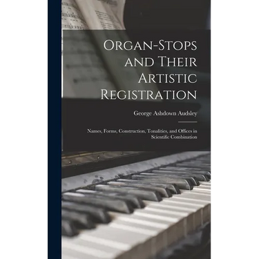 Organ-Stops and Their Artistic Registration: Names, Forms, Construction, Tonalities, and Offices in Scientific Combination