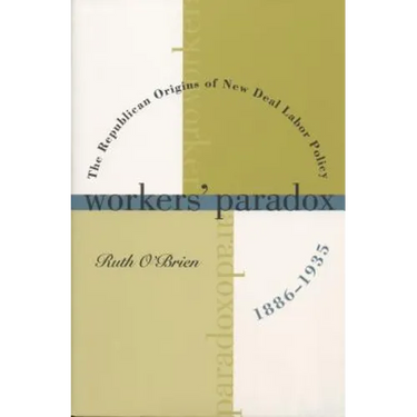 Workers' Paradox: The Republican Origins of New Deal Labor Policy, 1886-1935
