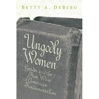 Ungodly Women: Gender and the First Wave of American Fundamentalism
