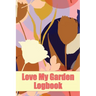 Love My Garden Logbook: Gardening Tracker for Beginners and Avid Gardeners Amazing Gift Idea for Gardening Lover