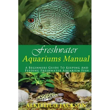 Freshwater Aquariums Manual: A Beginners Guide To Keeping And Feeding Freshwater Aquarium Fish