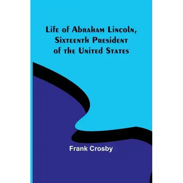 Life of Abraham Lincoln, Sixteenth President of the United States