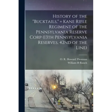 History of the "Bucktails," = Kane Rifle Regiment of the Pennsylvania Reserve Corp (13th Pennsylvania Reserves, 42nd of the Line)