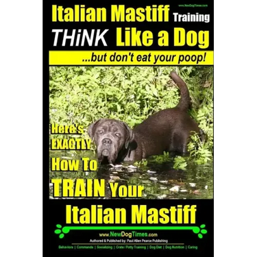 Italian Mastiff, Italian Mastiff Training Think Like a Dog...but don't eat your poop!: Here's EXACTLY How to TRAIN Your Italian Mastiff