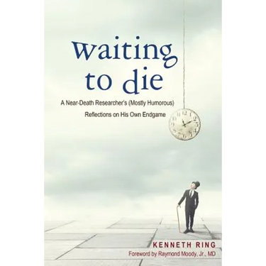 Waiting to Die: A Near-Death Researcher's (Mostly Humorous) Reflections on His Own Endgame
