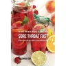 95 Juice and Meal Recipes to Treat Your Sore Throat Fast: Naturally Cure Your Sore Throat by Eating Vitamin-Rich Foods