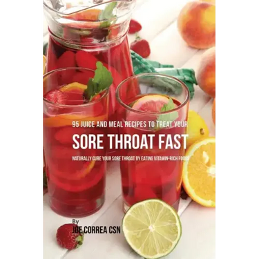 95 Juice and Meal Recipes to Treat Your Sore Throat Fast: Naturally Cure Your Sore Throat by Eating Vitamin-Rich Foods