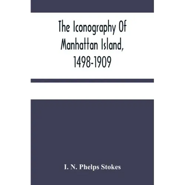The Iconography Of Manhattan Island, 1498-1909: Compiled From Original Sources And Illustrated By Photo-Intaglio Reproductions Of Important Maps, Plan