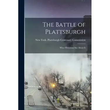 The Battle of Plattsburgh: What Historians say About It
