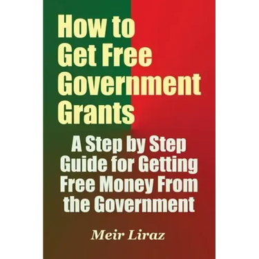 How to Get Free Government Grants - A Step by Step Guide for Getting Free Money From the Government