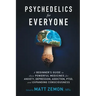 Psychedelics For Everyone: A Beginner's Guide to these Powerful Medicines for Anxiety, Depression, Addiction, PTSD, and Expanding Consciousness