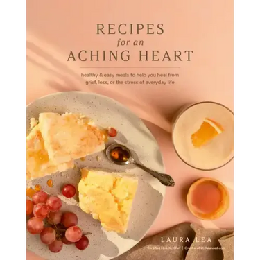 Recipes for an Aching Heart: Healthy & Easy Meals to Help You Heal from Grief, Loss, or the Stress of Everyday Life