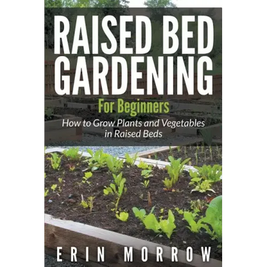 Raised Bed Gardening For Beginners: How to Grow Plants and Vegetables in Raised Beds