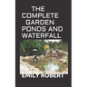 The Complete Garden Ponds and Waterfall: All You Need To Know About Building Waterfalls, Ponds, and Streams In Your Home
