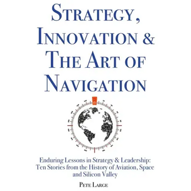 Strategy, Innovation & The Art of Navigation: Enduring Lessons in Strategy & Leadership: Ten Stories from the History of Aviation, Space and Silicon V