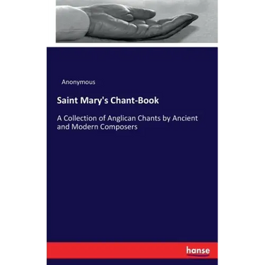 Saint Mary's Chant-Book: A Collection of Anglican Chants by Ancient and Modern Composers