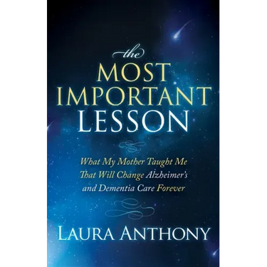 The Most Important Lesson: What My Mother Taught Me That Will Change Alzheimer's and Dementia Care Forever