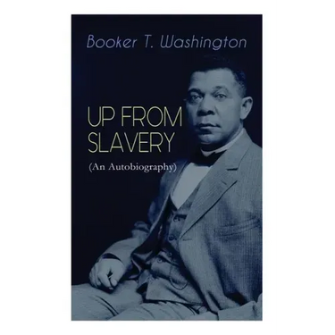 UP FROM SLAVERY (An Autobiography): Memoir of the Visionary Educator, African American Leader and Influential Civil Rights Activist
