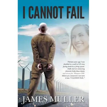 I Cannot Fail: Thirteen years ago I was shackled to a wall in S.E.Asia facing death by a firing squad. Faith and an unmoving characte