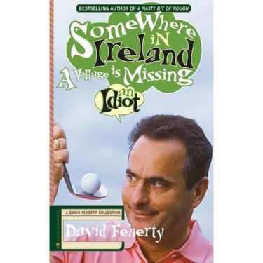 Somewhere in Ireland, A Village is Missing an Idiot: A David Feherty Collection