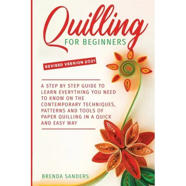 Quilling For Beginners: A Step by Step Guide To Learn Everything You Need To Know on the Contemporary Techniques, Patterns and Tools of Paper