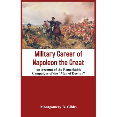Military Career of Napoleon the Great - An Account of the Remarkable Campaigns of the "Man of Destiny"
