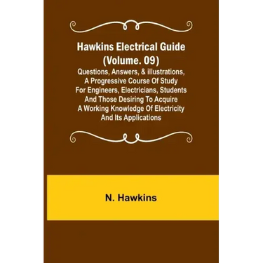 Hawkins Electrical Guide (Volume. 09) Questions, Answers, & Illustrations, A progressive course of study for engineers, electricians, students and tho