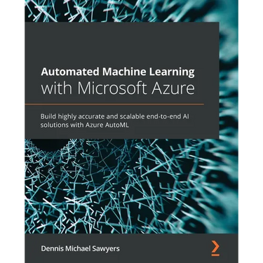 Automated Machine Learning with Microsoft Azure: Build highly accurate and scalable end-to-end AI solutions with Azure AutoML