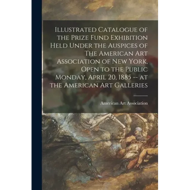 Illustrated Catalogue of the Prize Fund Exhibition Held Under the Auspices of The American Art Association of New York, Open to the Public Monday, Apr