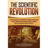 The Scientific Revolution: A Captivating Guide to the Emergence of Modern Science During the Early Modern Period, Including Stories of Thinkers S