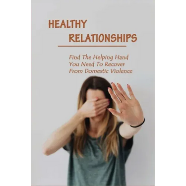 Healthy Relationships: Find The Helping Hand You Need To Recover From Domestic Violence: Letting Go Of Guilt And Shame