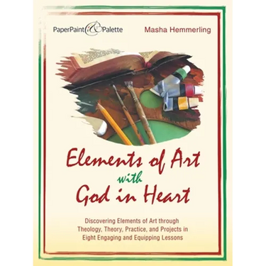 Elements of Art with God in Heart: Discovering Elements of Art Through Theology, Theory, Practice, and Projects in Eight Engaging and Equipping Lesson