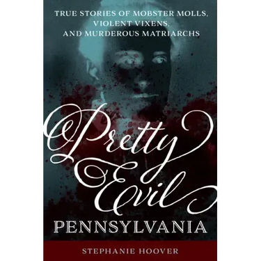 Pretty Evil Pennsylvania: True Stories of Mobster Molls, Violent Vixens, and Murderous Matriarchs