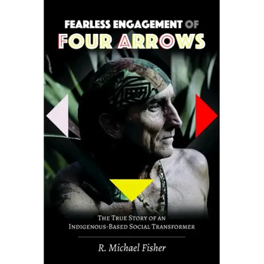 Fearless Engagement of Four Arrows: The True Story of an Indigenous-Based Social Transformer