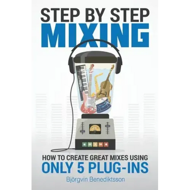 Step By Step Mixing: How to Create Great Mixes Using Only 5 Plug-ins
