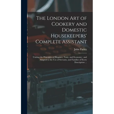 The London art of Cookery and Domestic Housekeepers' Complete Assistant: Uniting the Principles of Elegance, Taste, and Economy: and Adapted to the us