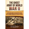 The Ghost Army of World War II: A Captivating Guide to the Deceptive Tactics and Illusionary Warfare That Fooled the Nazis