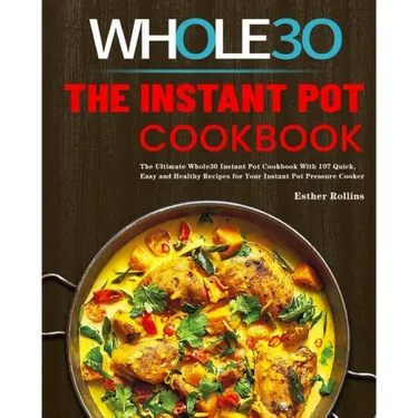 The Instant Pot Whole30 Cookbook: The Ultimate Whole30 Instant Pot Cookbook With 107 Quick, Easy and Healthy Recipes for Your Instant Pot Pressure Coo
