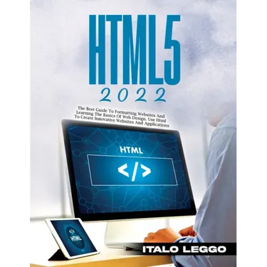 Html5 2022: The Best Guide to Formatting Websites and Learning the Basics of Web Design. Use HTML to Create Innovative Websites and Applications